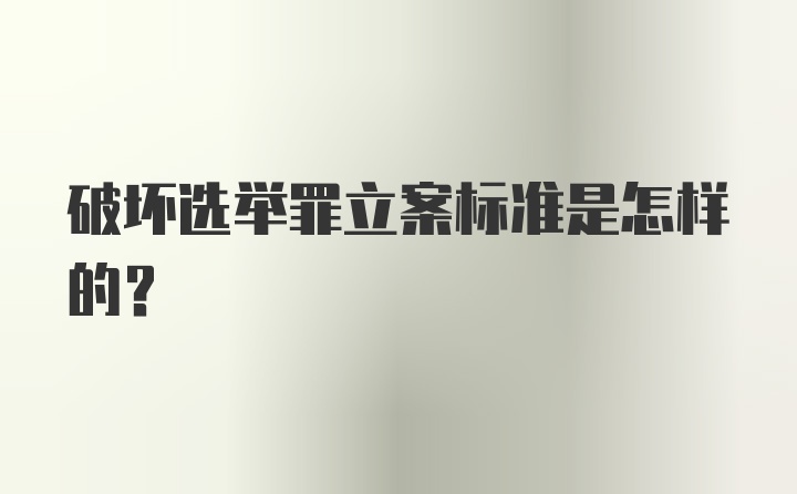 破坏选举罪立案标准是怎样的？