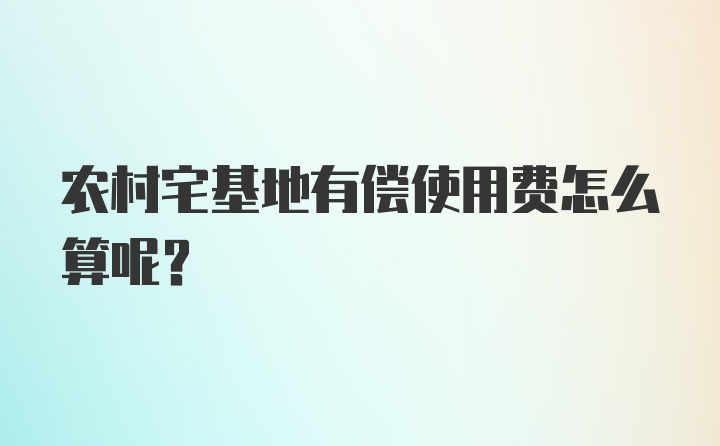 农村宅基地有偿使用费怎么算呢？