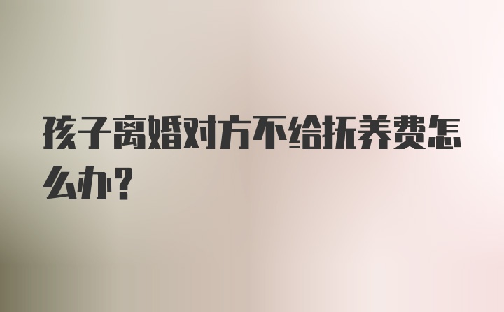 孩子离婚对方不给抚养费怎么办？