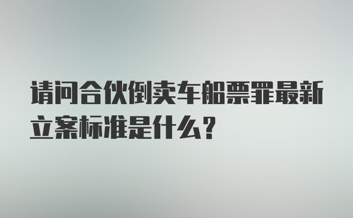 请问合伙倒卖车船票罪最新立案标准是什么？