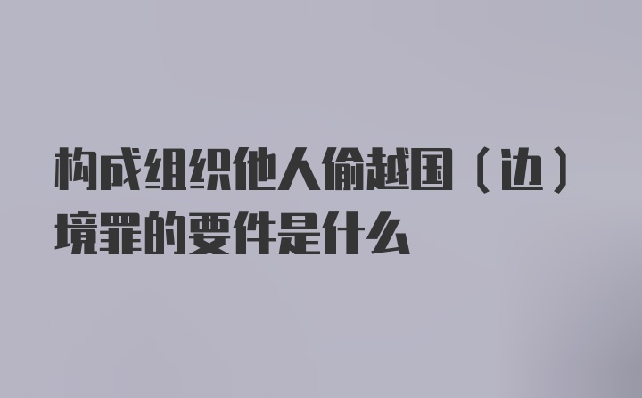 构成组织他人偷越国（边）境罪的要件是什么