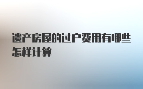 遗产房屋的过户费用有哪些怎样计算