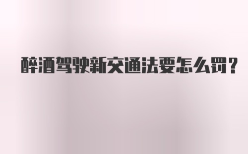 醉酒驾驶新交通法要怎么罚？