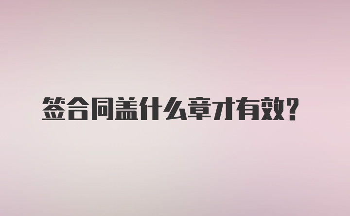 签合同盖什么章才有效？