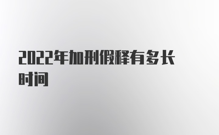 2022年加刑假释有多长时间