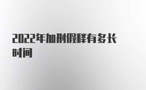 2022年加刑假释有多长时间