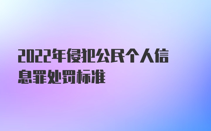 2022年侵犯公民个人信息罪处罚标准