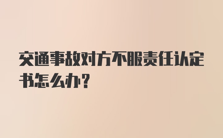 交通事故对方不服责任认定书怎么办？