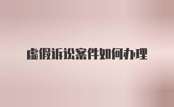 虚假诉讼案件如何办理