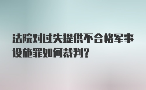 法院对过失提供不合格军事设施罪如何裁判?