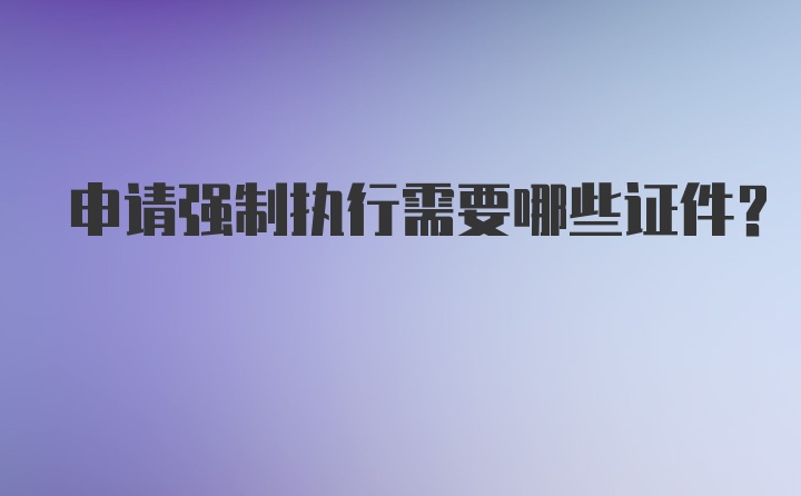 申请强制执行需要哪些证件？