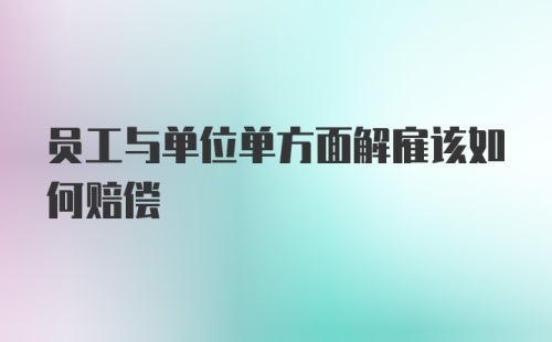 员工与单位单方面解雇该如何赔偿