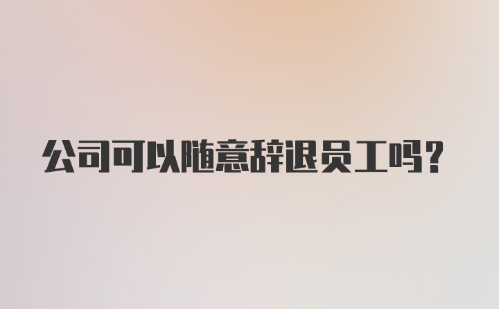 公司可以随意辞退员工吗?