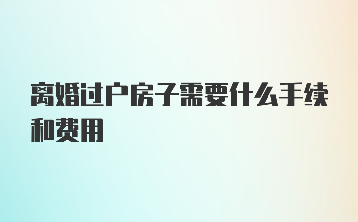 离婚过户房子需要什么手续和费用