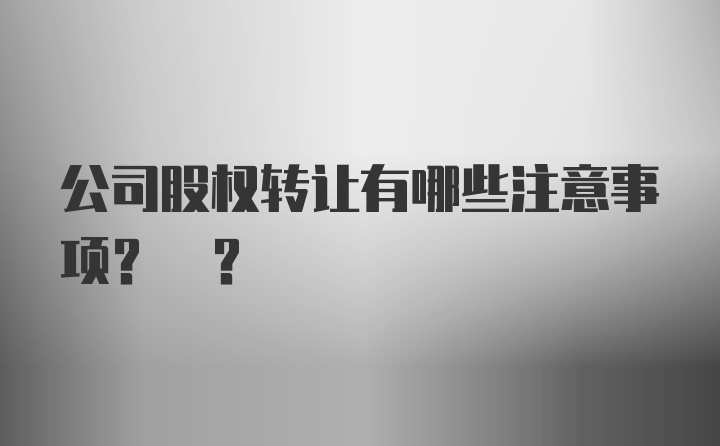 公司股权转让有哪些注意事项? ?