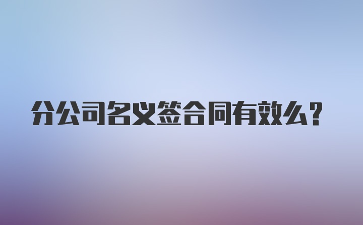 分公司名义签合同有效么？