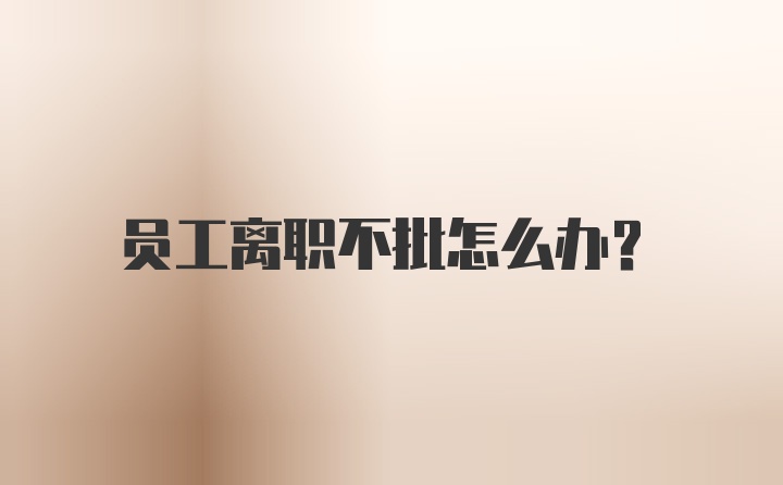 员工离职不批怎么办？