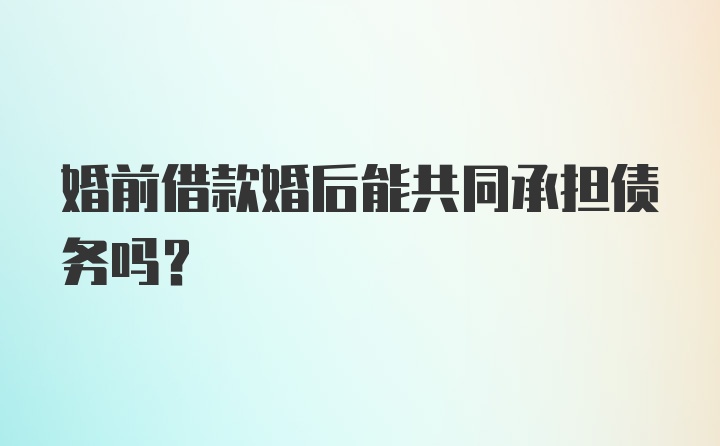 婚前借款婚后能共同承担债务吗?