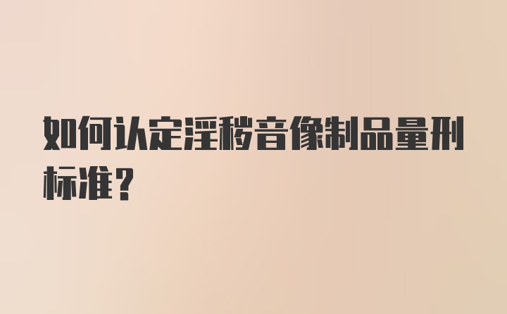 如何认定淫秽音像制品量刑标准？