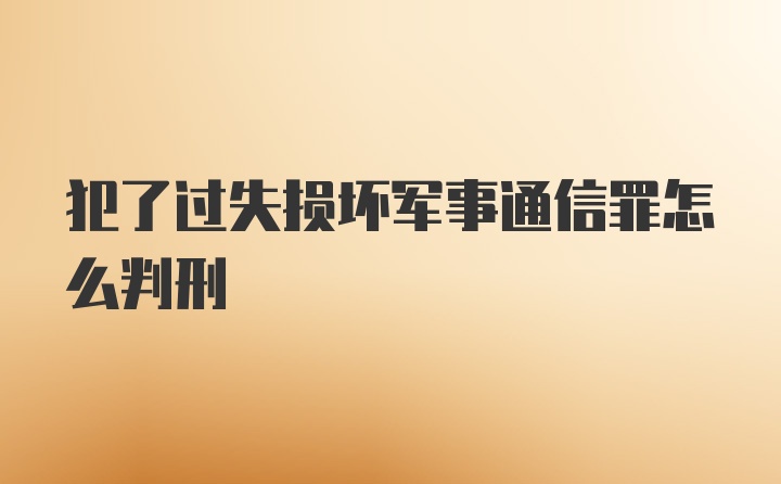 犯了过失损坏军事通信罪怎么判刑