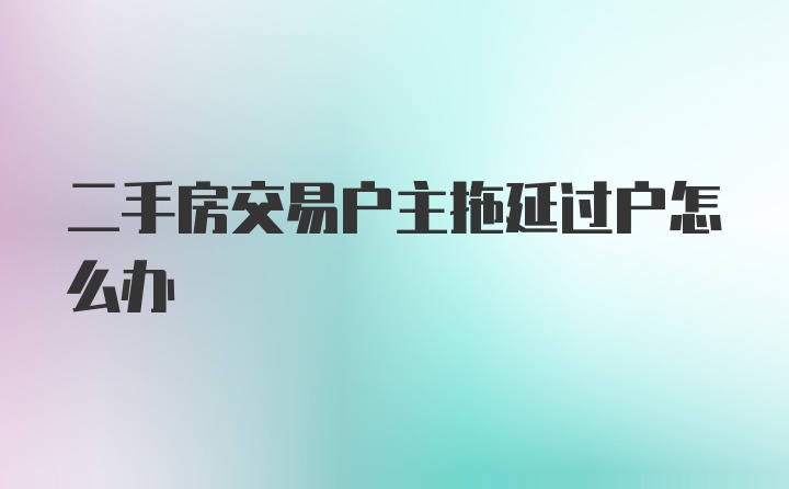 二手房交易户主拖延过户怎么办