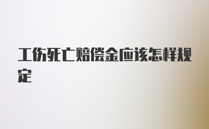 工伤死亡赔偿金应该怎样规定