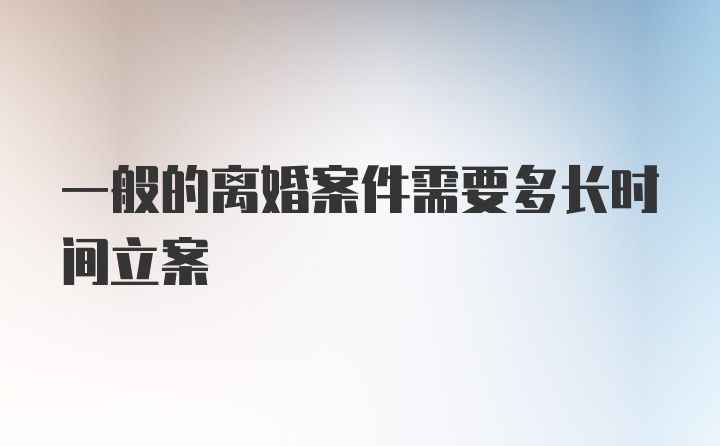 一般的离婚案件需要多长时间立案