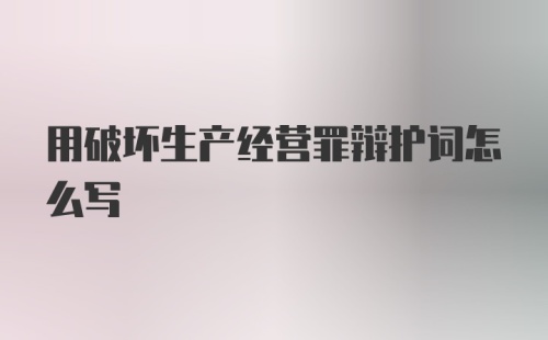 用破坏生产经营罪辩护词怎么写