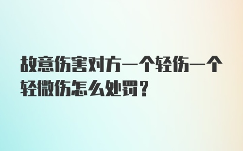 故意伤害对方一个轻伤一个轻微伤怎么处罚？