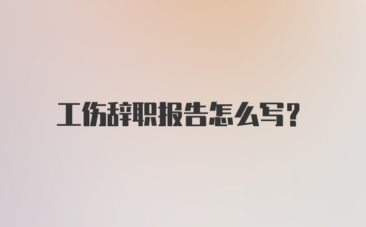 工伤辞职报告怎么写？