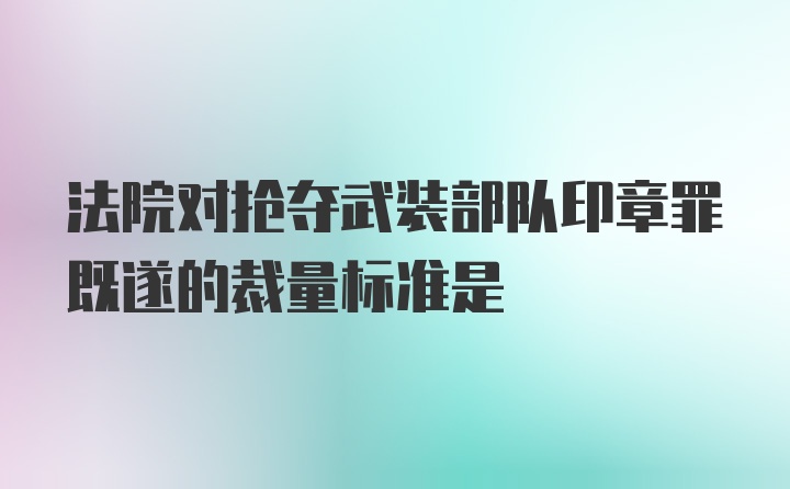 法院对抢夺武装部队印章罪既遂的裁量标准是