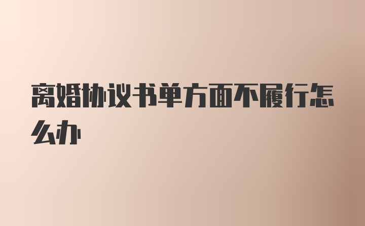 离婚协议书单方面不履行怎么办