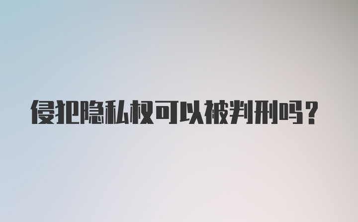 侵犯隐私权可以被判刑吗?