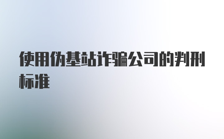 使用伪基站诈骗公司的判刑标准