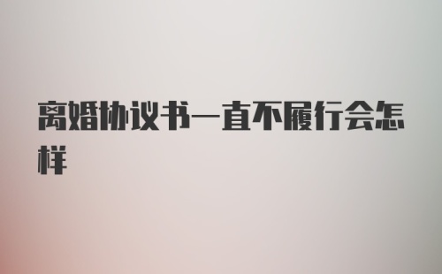 离婚协议书一直不履行会怎样