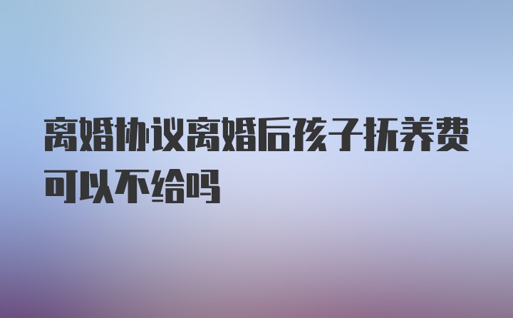 离婚协议离婚后孩子抚养费可以不给吗