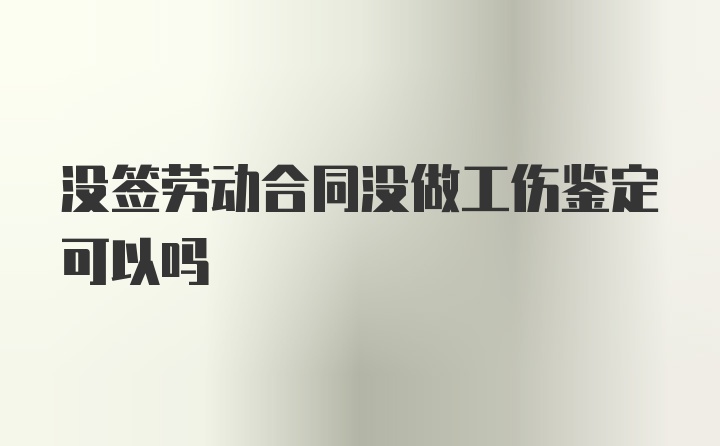 没签劳动合同没做工伤鉴定可以吗