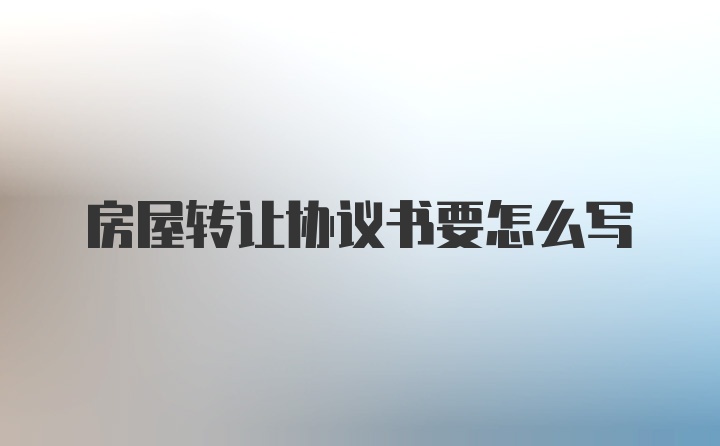 房屋转让协议书要怎么写