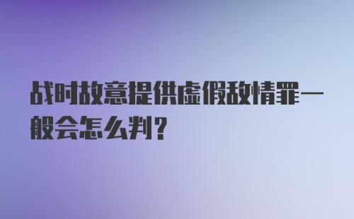 战时故意提供虚假敌情罪一般会怎么判？