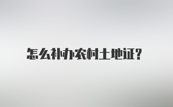 怎么补办农村土地证？