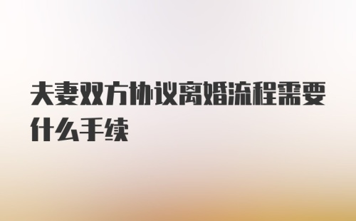 夫妻双方协议离婚流程需要什么手续