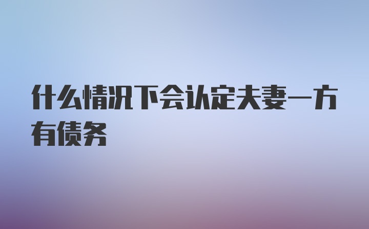 什么情况下会认定夫妻一方有债务