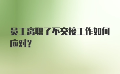 员工离职了不交接工作如何应对？