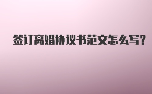 签订离婚协议书范文怎么写？