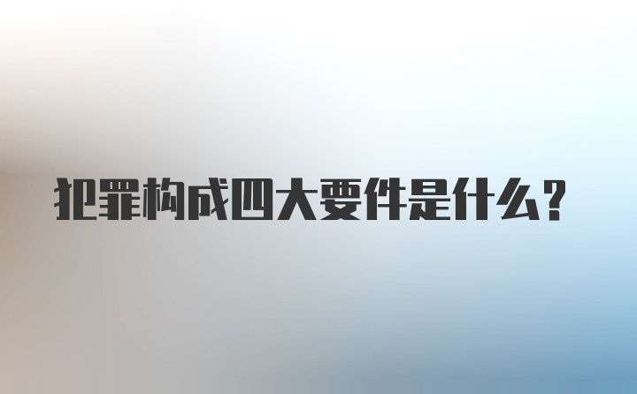 犯罪构成四大要件是什么？