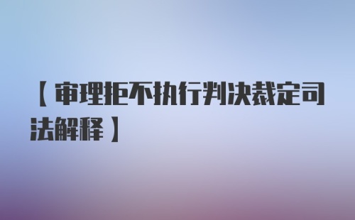 【审理拒不执行判决裁定司法解释】