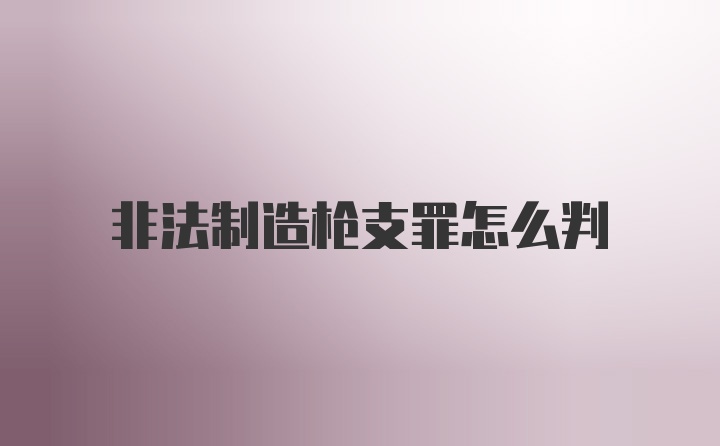 非法制造枪支罪怎么判