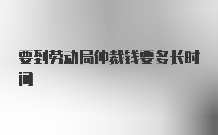 要到劳动局仲裁钱要多长时间