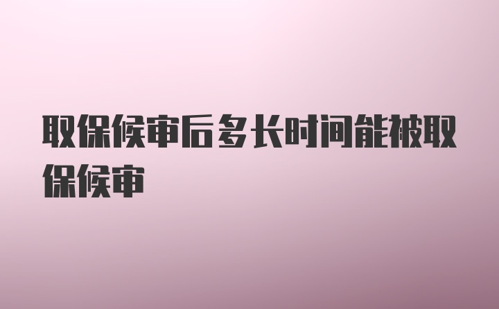 取保候审后多长时间能被取保候审