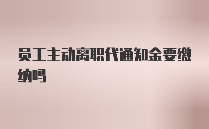 员工主动离职代通知金要缴纳吗